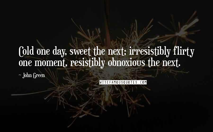 John Green Quotes: Cold one day, sweet the next; irresistibly flirty one moment, resistibly obnoxious the next.