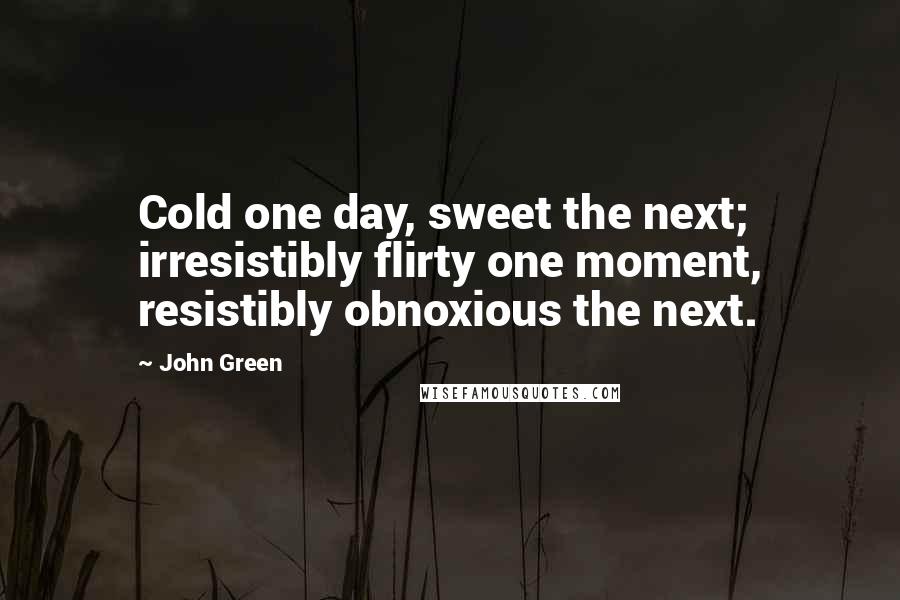 John Green Quotes: Cold one day, sweet the next; irresistibly flirty one moment, resistibly obnoxious the next.