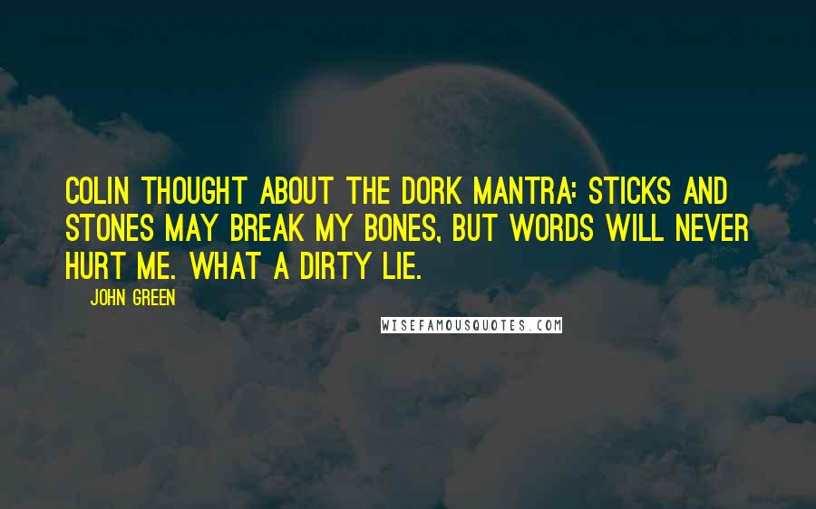 John Green Quotes: Colin thought about the dork mantra: sticks and stones may break my bones, but words will never hurt me. What a dirty lie.