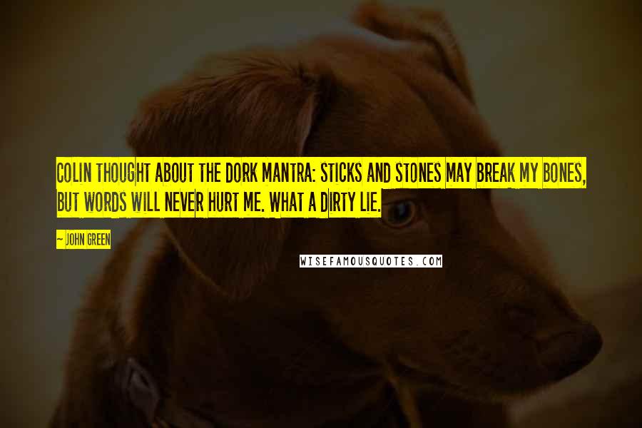 John Green Quotes: Colin thought about the dork mantra: sticks and stones may break my bones, but words will never hurt me. What a dirty lie.