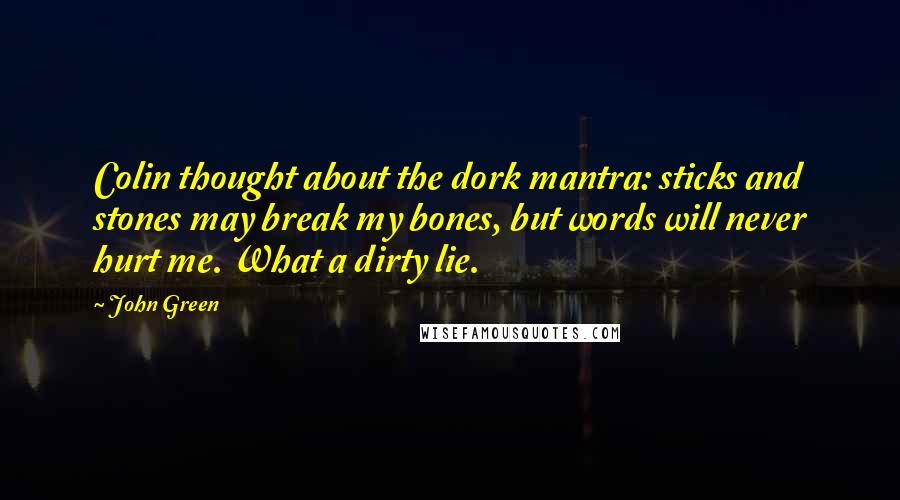 John Green Quotes: Colin thought about the dork mantra: sticks and stones may break my bones, but words will never hurt me. What a dirty lie.