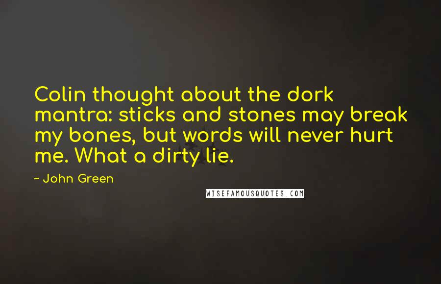 John Green Quotes: Colin thought about the dork mantra: sticks and stones may break my bones, but words will never hurt me. What a dirty lie.