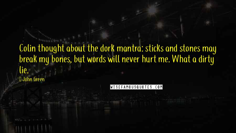 John Green Quotes: Colin thought about the dork mantra: sticks and stones may break my bones, but words will never hurt me. What a dirty lie.