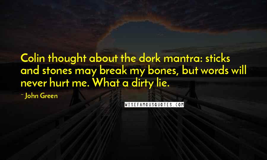 John Green Quotes: Colin thought about the dork mantra: sticks and stones may break my bones, but words will never hurt me. What a dirty lie.