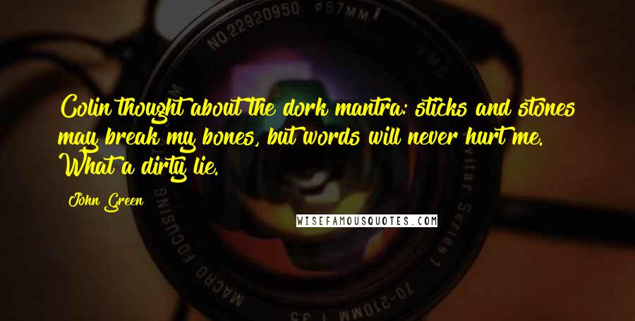 John Green Quotes: Colin thought about the dork mantra: sticks and stones may break my bones, but words will never hurt me. What a dirty lie.