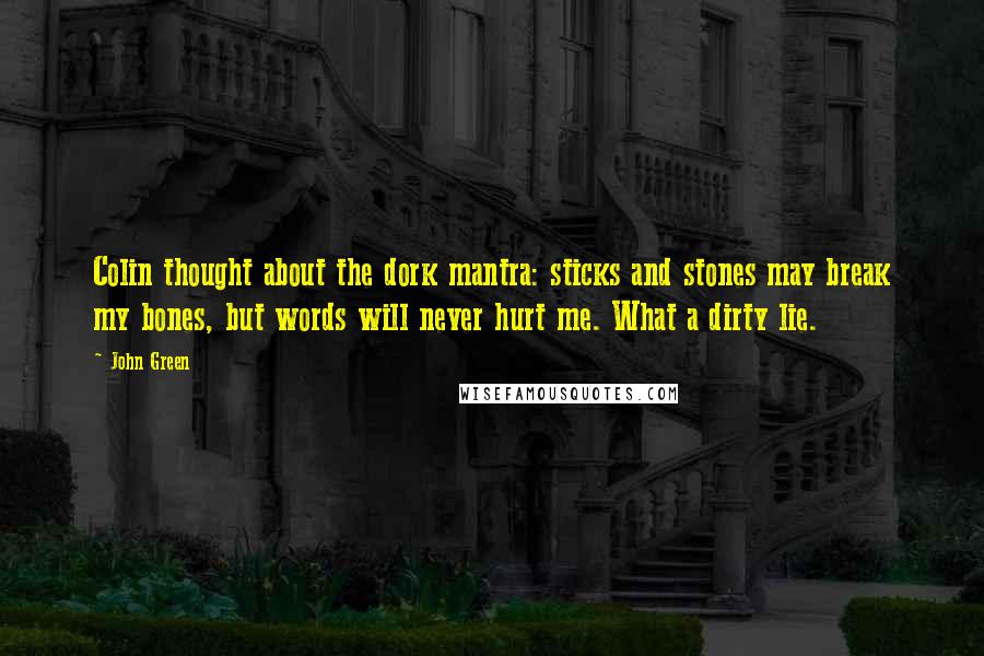 John Green Quotes: Colin thought about the dork mantra: sticks and stones may break my bones, but words will never hurt me. What a dirty lie.