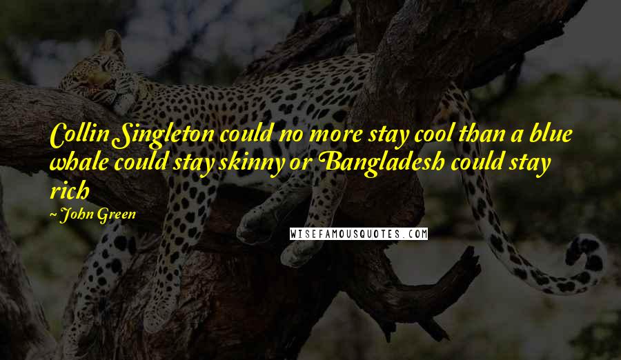 John Green Quotes: Collin Singleton could no more stay cool than a blue whale could stay skinny or Bangladesh could stay rich