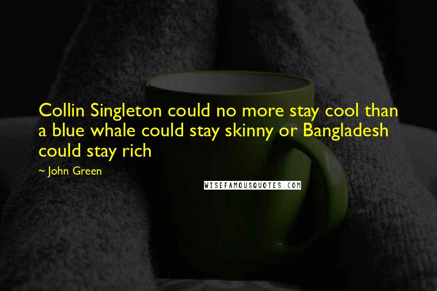 John Green Quotes: Collin Singleton could no more stay cool than a blue whale could stay skinny or Bangladesh could stay rich