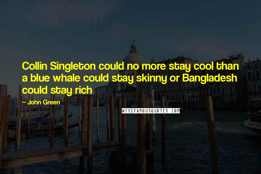 John Green Quotes: Collin Singleton could no more stay cool than a blue whale could stay skinny or Bangladesh could stay rich