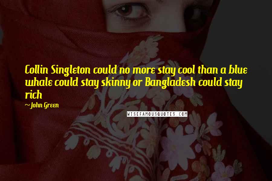 John Green Quotes: Collin Singleton could no more stay cool than a blue whale could stay skinny or Bangladesh could stay rich