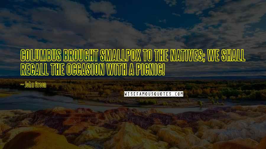 John Green Quotes: COLUMBUS BROUGHT SMALLPOX TO THE NATIVES; WE SHALL RECALL THE OCCASION WITH A PICNIC!