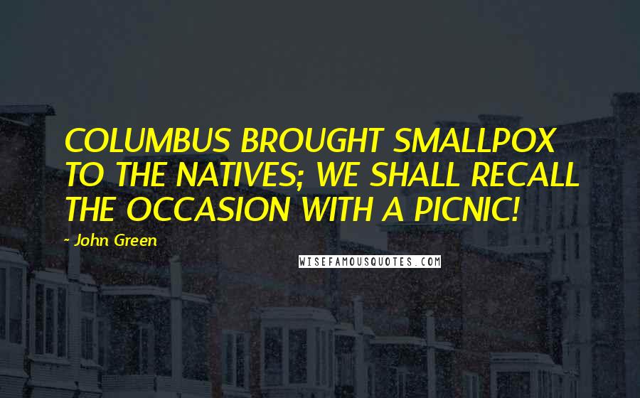 John Green Quotes: COLUMBUS BROUGHT SMALLPOX TO THE NATIVES; WE SHALL RECALL THE OCCASION WITH A PICNIC!