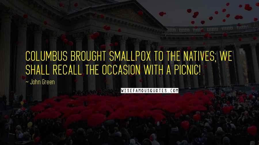 John Green Quotes: COLUMBUS BROUGHT SMALLPOX TO THE NATIVES; WE SHALL RECALL THE OCCASION WITH A PICNIC!