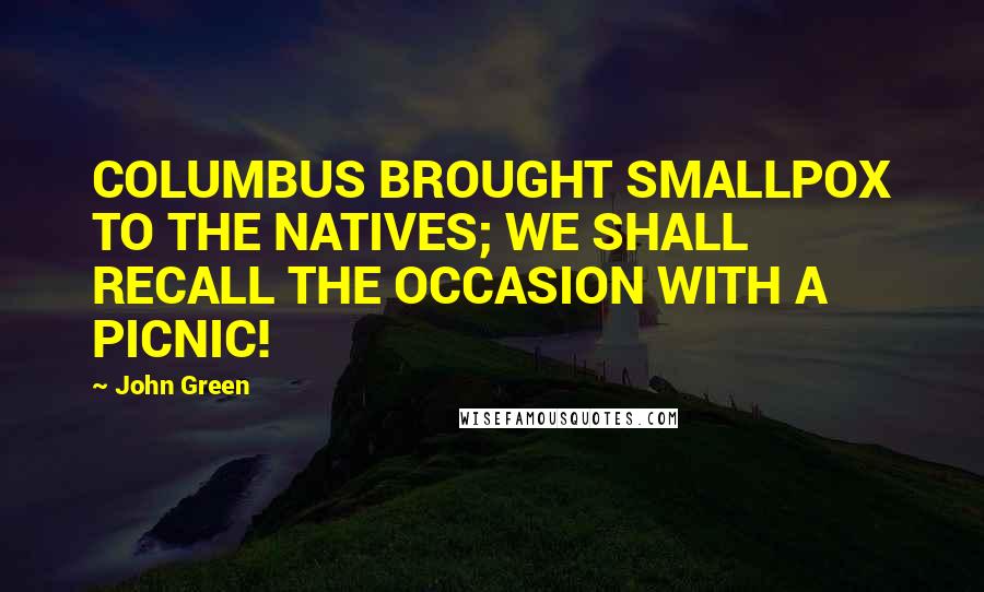 John Green Quotes: COLUMBUS BROUGHT SMALLPOX TO THE NATIVES; WE SHALL RECALL THE OCCASION WITH A PICNIC!