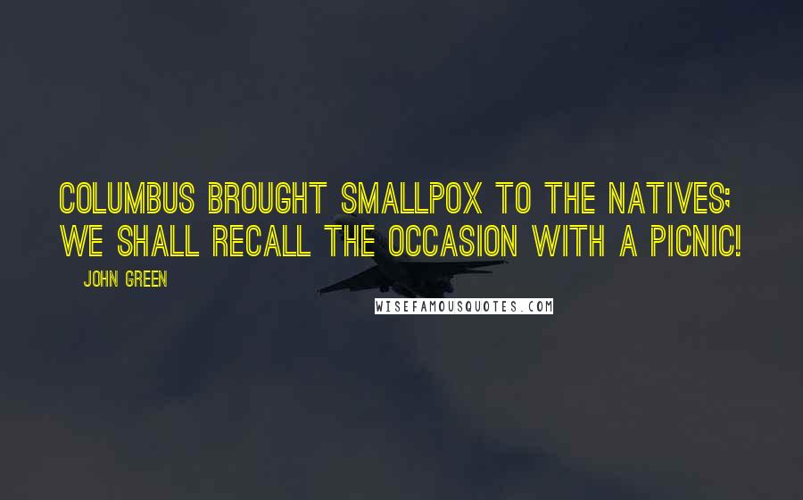 John Green Quotes: COLUMBUS BROUGHT SMALLPOX TO THE NATIVES; WE SHALL RECALL THE OCCASION WITH A PICNIC!