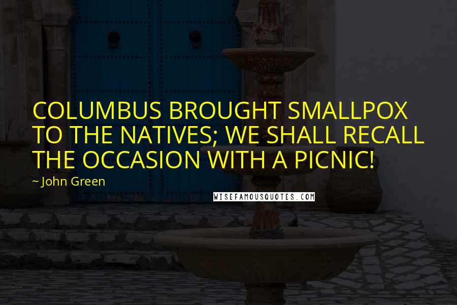John Green Quotes: COLUMBUS BROUGHT SMALLPOX TO THE NATIVES; WE SHALL RECALL THE OCCASION WITH A PICNIC!