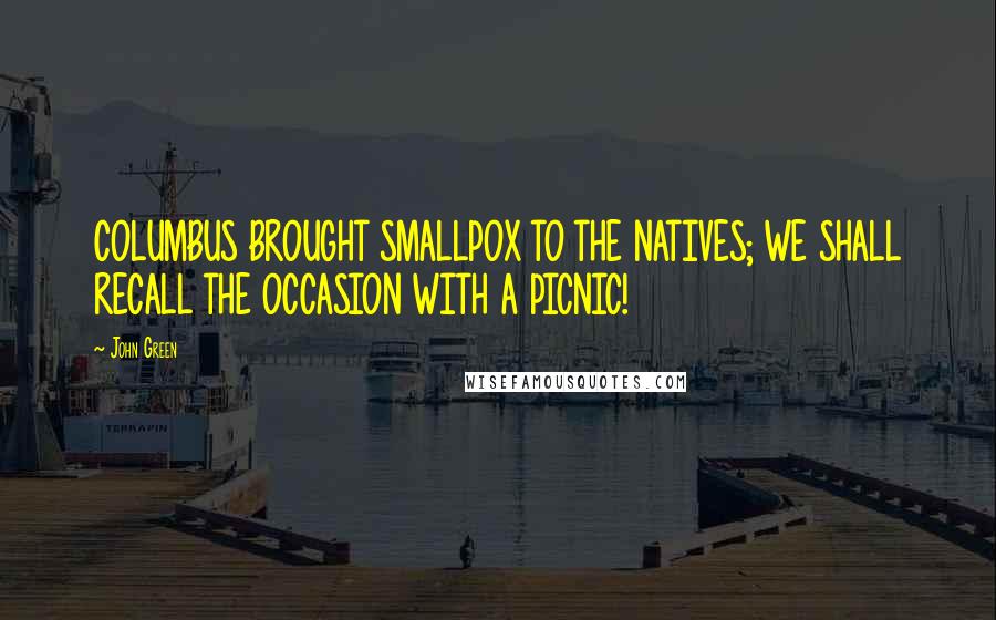 John Green Quotes: COLUMBUS BROUGHT SMALLPOX TO THE NATIVES; WE SHALL RECALL THE OCCASION WITH A PICNIC!