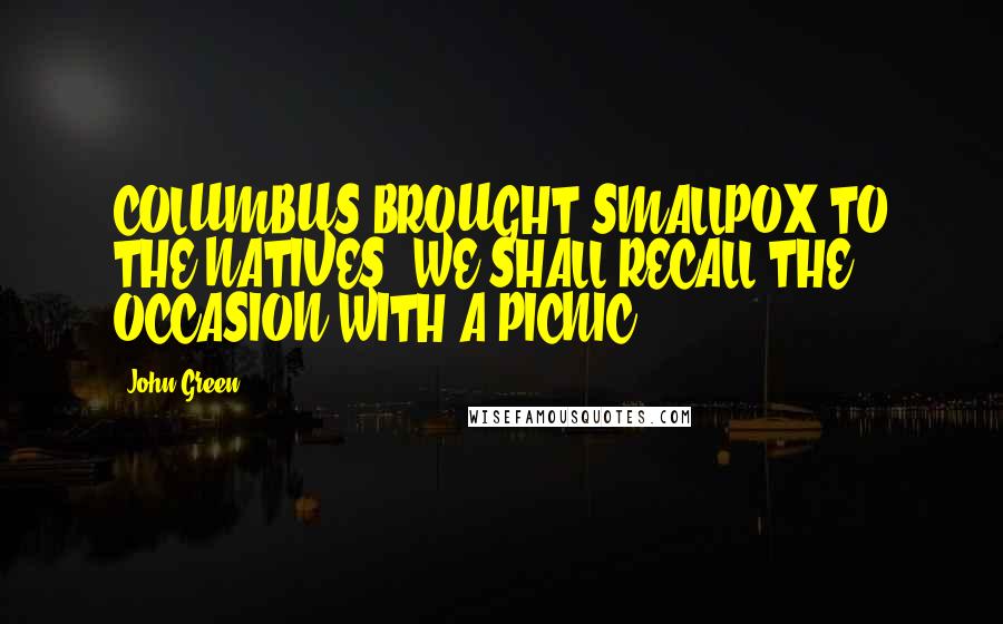 John Green Quotes: COLUMBUS BROUGHT SMALLPOX TO THE NATIVES; WE SHALL RECALL THE OCCASION WITH A PICNIC!