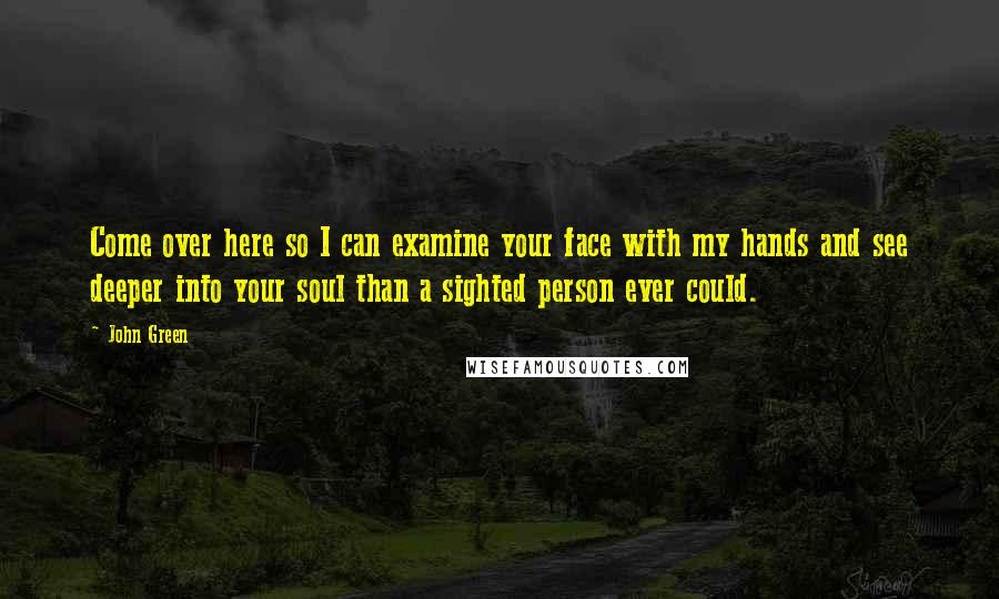 John Green Quotes: Come over here so I can examine your face with my hands and see deeper into your soul than a sighted person ever could.