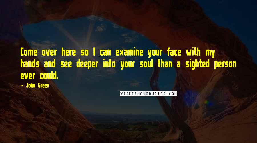 John Green Quotes: Come over here so I can examine your face with my hands and see deeper into your soul than a sighted person ever could.