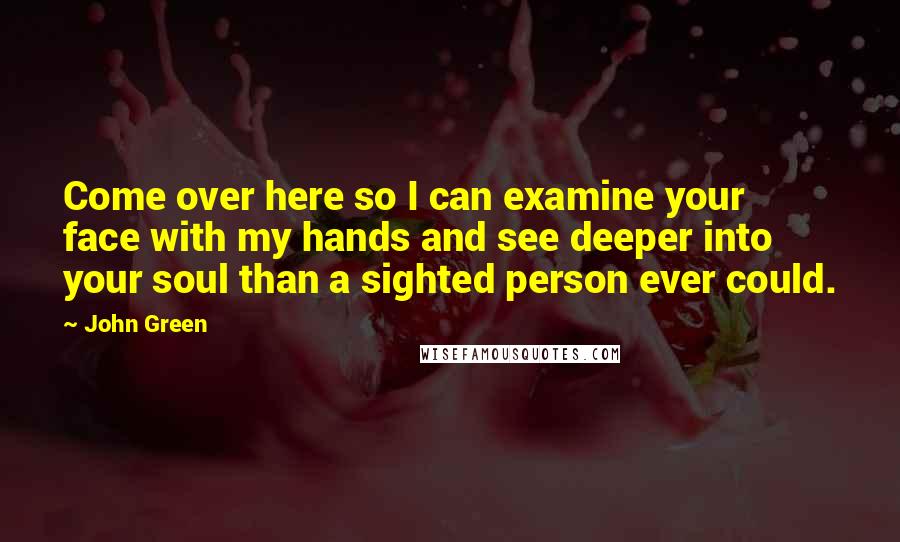 John Green Quotes: Come over here so I can examine your face with my hands and see deeper into your soul than a sighted person ever could.