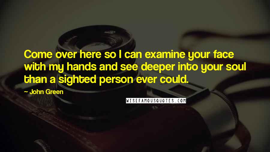 John Green Quotes: Come over here so I can examine your face with my hands and see deeper into your soul than a sighted person ever could.