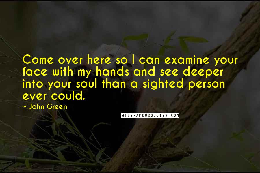 John Green Quotes: Come over here so I can examine your face with my hands and see deeper into your soul than a sighted person ever could.