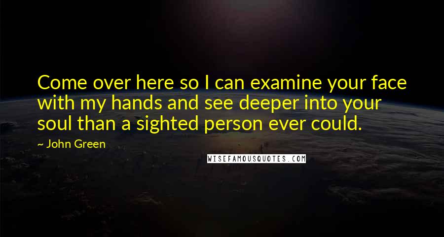 John Green Quotes: Come over here so I can examine your face with my hands and see deeper into your soul than a sighted person ever could.