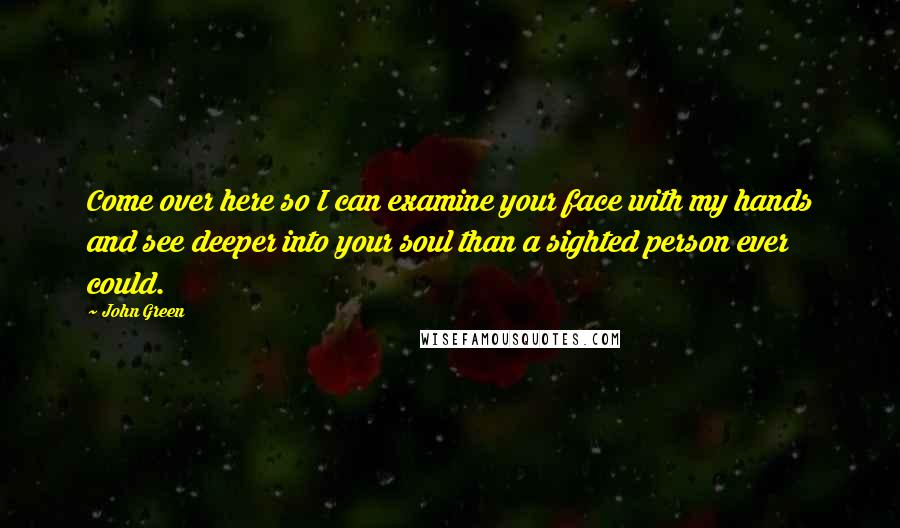 John Green Quotes: Come over here so I can examine your face with my hands and see deeper into your soul than a sighted person ever could.