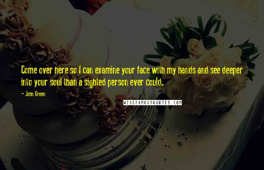 John Green Quotes: Come over here so I can examine your face with my hands and see deeper into your soul than a sighted person ever could.