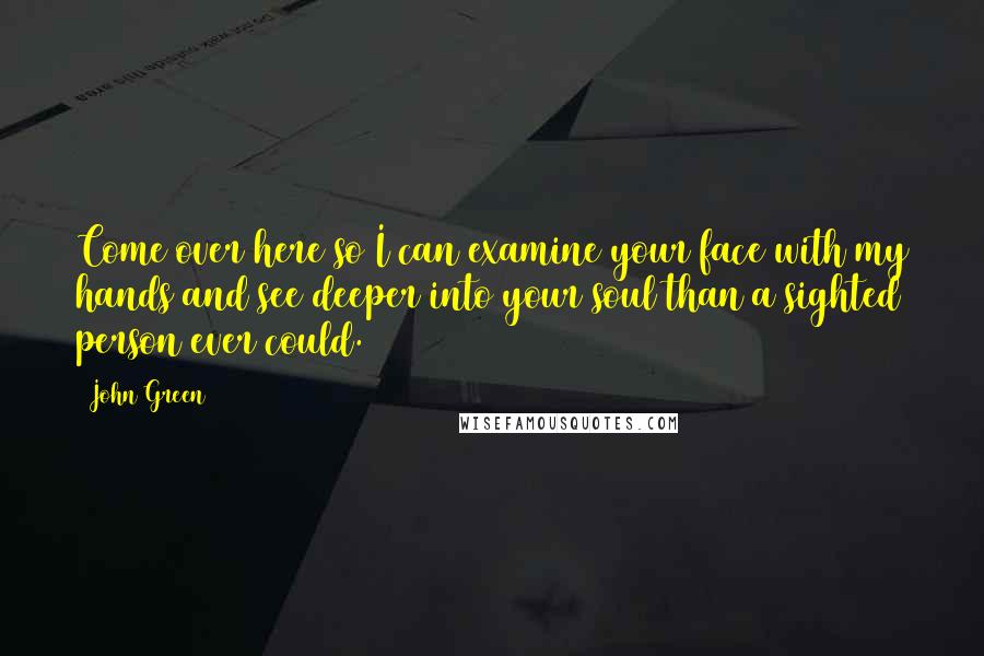 John Green Quotes: Come over here so I can examine your face with my hands and see deeper into your soul than a sighted person ever could.