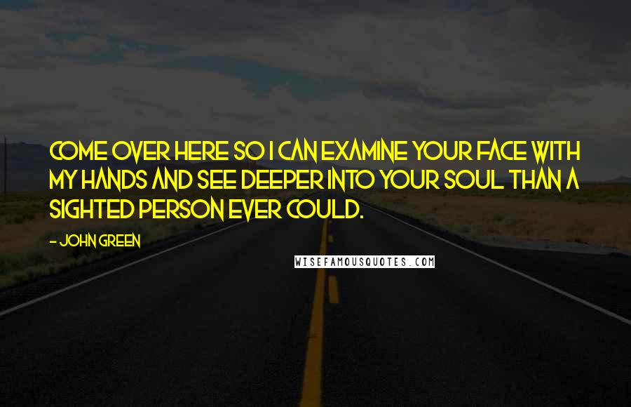 John Green Quotes: Come over here so I can examine your face with my hands and see deeper into your soul than a sighted person ever could.