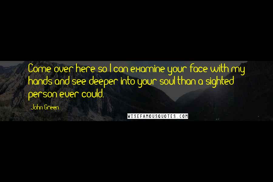 John Green Quotes: Come over here so I can examine your face with my hands and see deeper into your soul than a sighted person ever could.