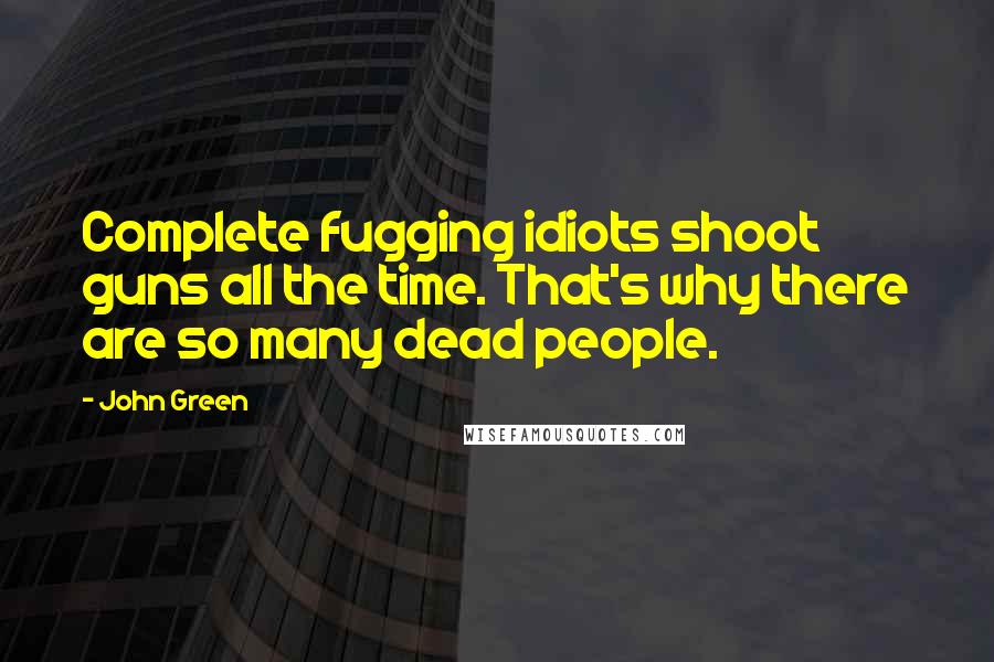 John Green Quotes: Complete fugging idiots shoot guns all the time. That's why there are so many dead people.