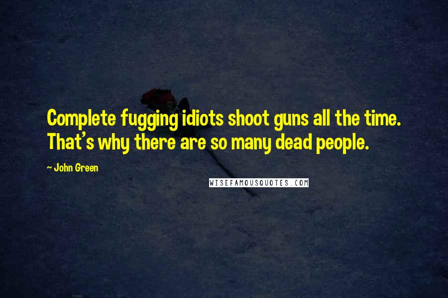 John Green Quotes: Complete fugging idiots shoot guns all the time. That's why there are so many dead people.