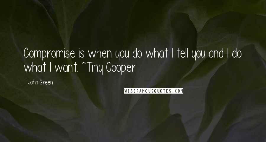 John Green Quotes: Compromise is when you do what I tell you and I do what I want. ~Tiny Cooper