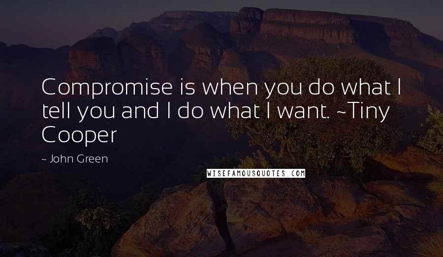 John Green Quotes: Compromise is when you do what I tell you and I do what I want. ~Tiny Cooper