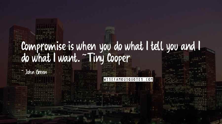 John Green Quotes: Compromise is when you do what I tell you and I do what I want. ~Tiny Cooper