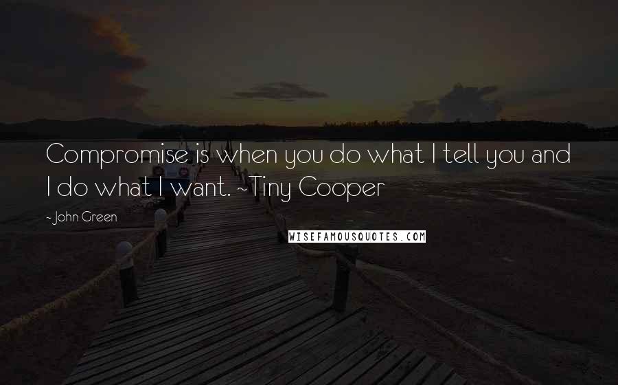 John Green Quotes: Compromise is when you do what I tell you and I do what I want. ~Tiny Cooper