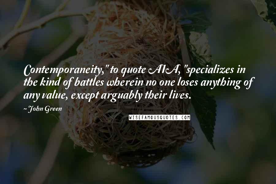 John Green Quotes: Contemporaneity," to quote AIA, "specializes in the kind of battles wherein no one loses anything of any value, except arguably their lives.