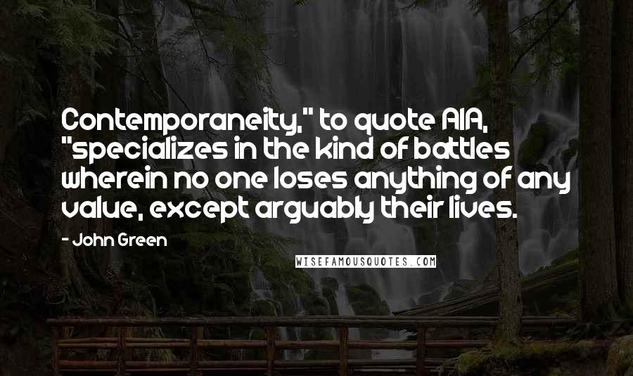John Green Quotes: Contemporaneity," to quote AIA, "specializes in the kind of battles wherein no one loses anything of any value, except arguably their lives.