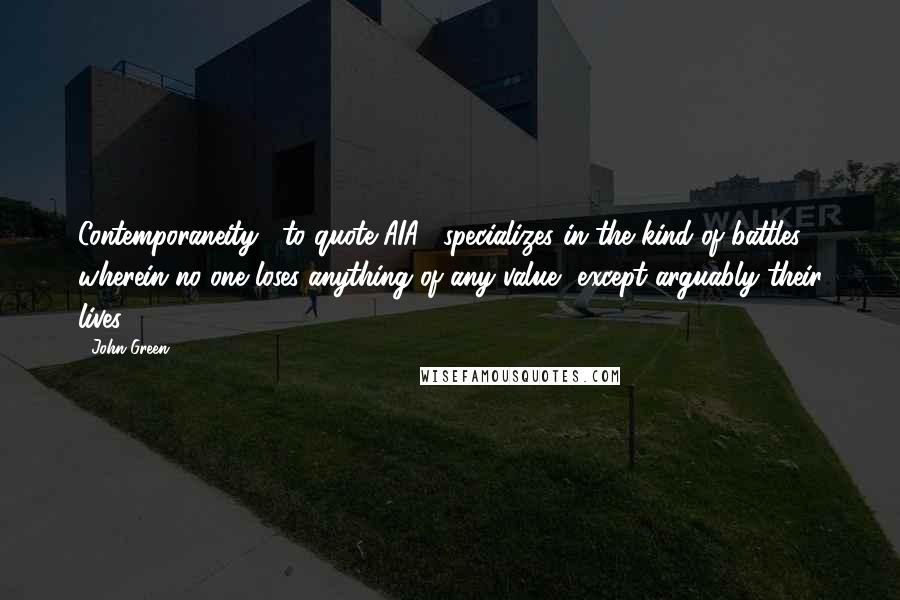 John Green Quotes: Contemporaneity," to quote AIA, "specializes in the kind of battles wherein no one loses anything of any value, except arguably their lives.