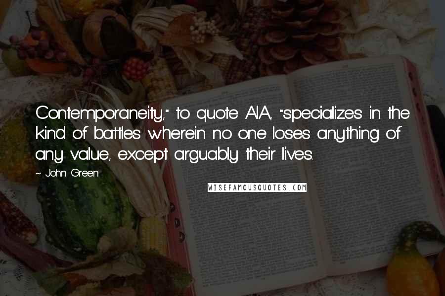 John Green Quotes: Contemporaneity," to quote AIA, "specializes in the kind of battles wherein no one loses anything of any value, except arguably their lives.