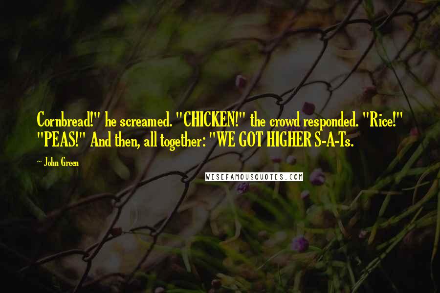 John Green Quotes: Cornbread!" he screamed. "CHICKEN!" the crowd responded. "Rice!" "PEAS!" And then, all together: "WE GOT HIGHER S-A-Ts.