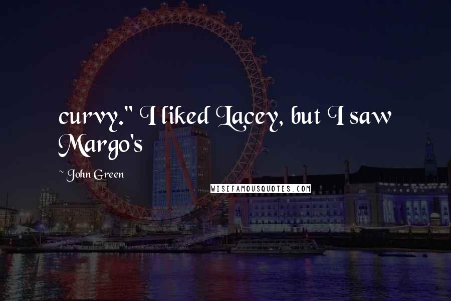 John Green Quotes: curvy." I liked Lacey, but I saw Margo's