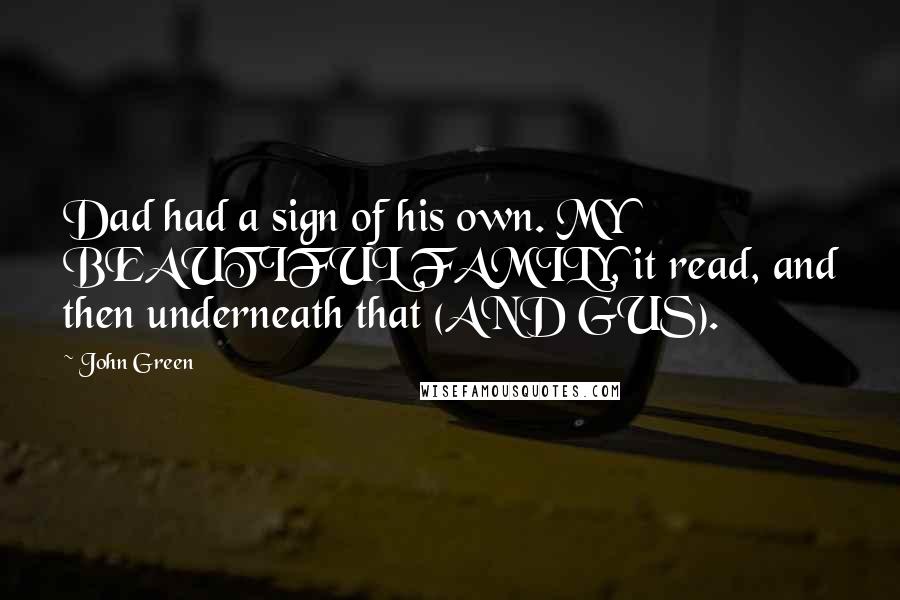 John Green Quotes: Dad had a sign of his own. MY BEAUTIFUL FAMILY, it read, and then underneath that (AND GUS).