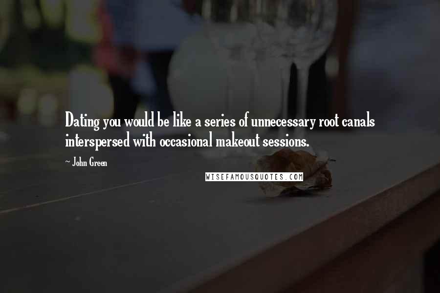 John Green Quotes: Dating you would be like a series of unnecessary root canals interspersed with occasional makeout sessions.