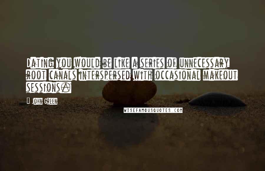 John Green Quotes: Dating you would be like a series of unnecessary root canals interspersed with occasional makeout sessions.