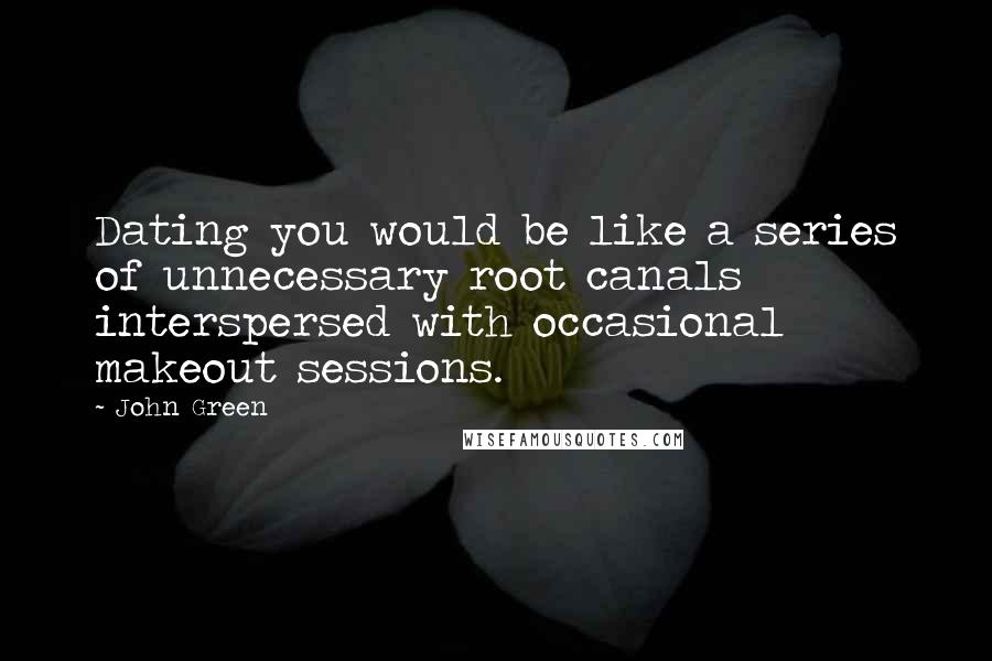 John Green Quotes: Dating you would be like a series of unnecessary root canals interspersed with occasional makeout sessions.