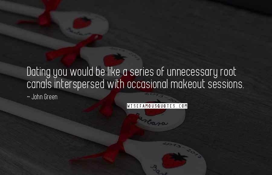 John Green Quotes: Dating you would be like a series of unnecessary root canals interspersed with occasional makeout sessions.